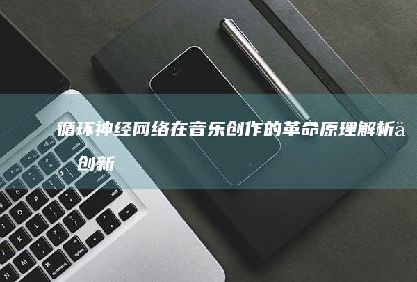 循环神经网络在音乐创作的革命：原理解析与创新实践指南