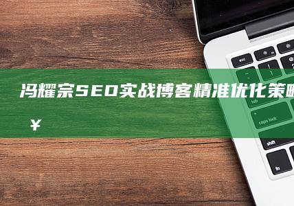 冯耀宗SEO实战博客：精准优化策略与实战攻略