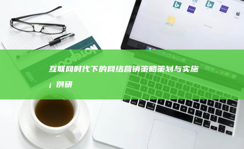 互联网+时代下的网络营销策略策划与实施案例研究